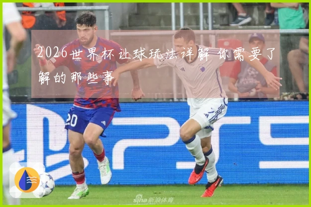 2026世界杯让球玩法详解 你需要了解的那些事