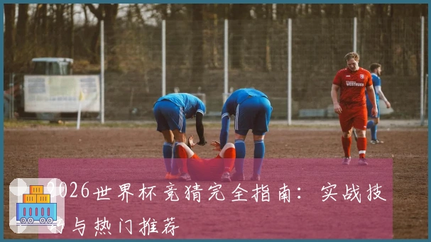 2026世界杯竞猜完全指南：实战技巧与热门推荐