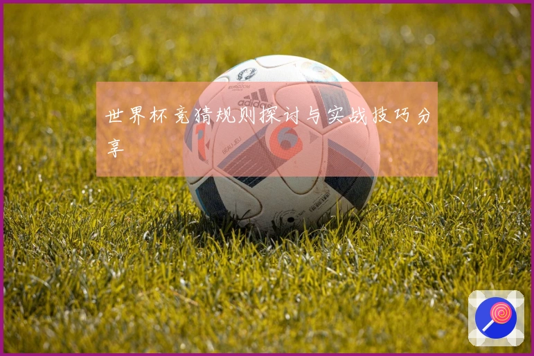 世界杯竞猜规则探讨与实战技巧分享
