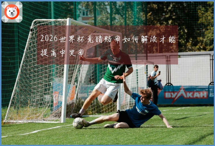 2026世界杯竞猜赔率如何解读才能提高中奖率