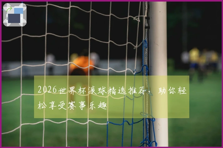 2026世界杯滚球精选推荐，助你轻松享受赛事乐趣