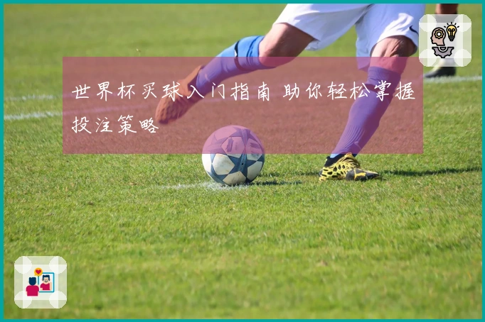 世界杯买球入门指南 助你轻松掌握投注策略