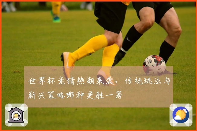 世界杯竞猜热潮来袭，传统玩法与新兴策略哪种更胜一筹