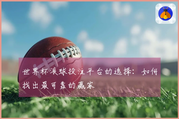 世界杯滚球投注平台的选择：如何找出最可靠的赢家
