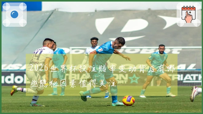 2026世界杯投注赔率变动背后有哪些隐秘因素值得关注