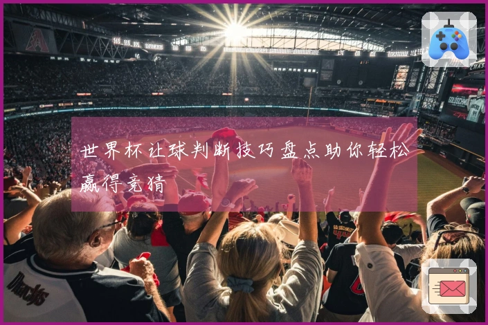 世界杯让球判断技巧盘点助你轻松赢得竞猜
