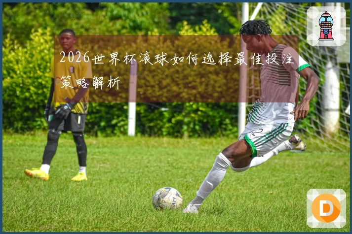 2026世界杯滚球如何选择最佳投注策略解析