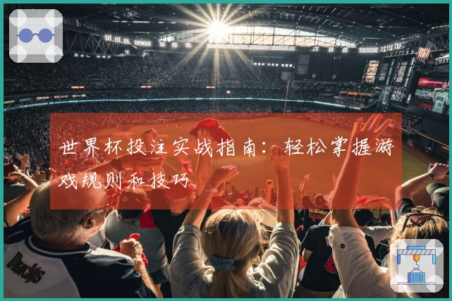 世界杯投注实战指南：轻松掌握游戏规则和技巧