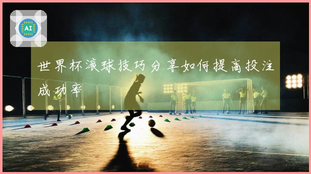 世界杯滚球技巧分享如何提高投注成功率