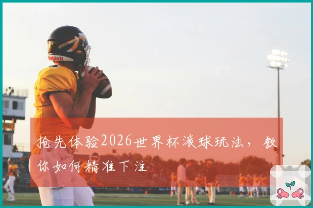 抢先体验2026世界杯滚球玩法，教你如何精准下注