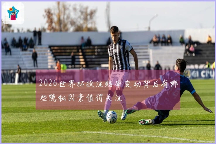 2026世界杯投注赔率变动背后有哪些隐秘因素值得关注