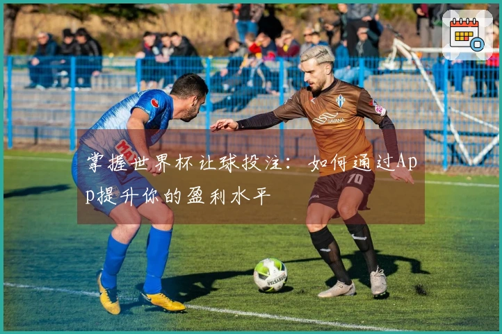 掌握世界杯让球投注：如何通过App提升你的盈利水平