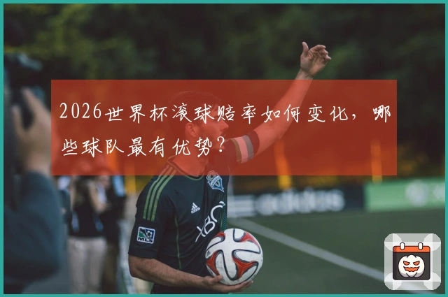 2026世界杯滚球赔率如何变化，哪些球队最有优势？