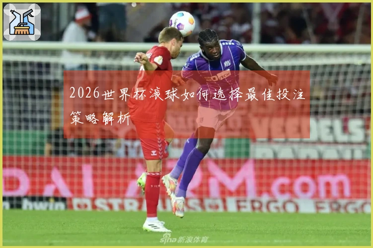 2026世界杯滚球如何选择最佳投注策略解析