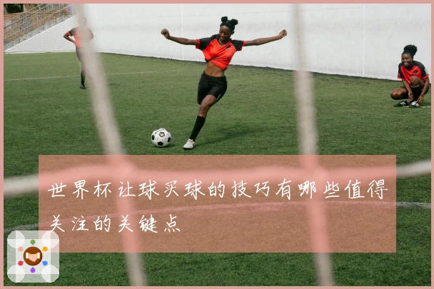 世界杯让球买球的技巧有哪些值得关注的关键点